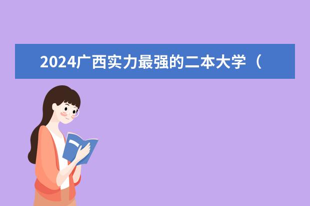 2024广西实力最强的二本大学（广西二本大学排名及录取分数线排名）