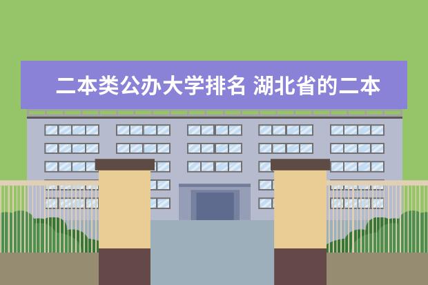 二本类公办大学排名 湖北省的二本院校的排名情况？