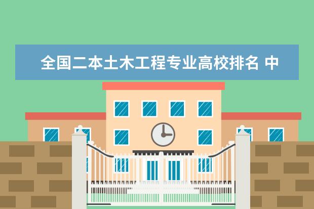 全国二本土木工程专业高校排名 中国大学的建筑学排名是怎样的？