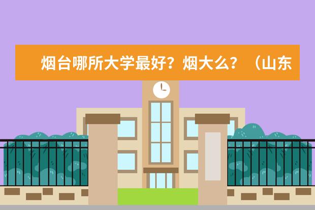 烟台哪所大学最好？烟大么？（山东省内一本大学名单）