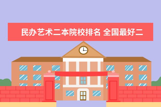 民办艺术二本院校排名 全国最好二本民办大学排名