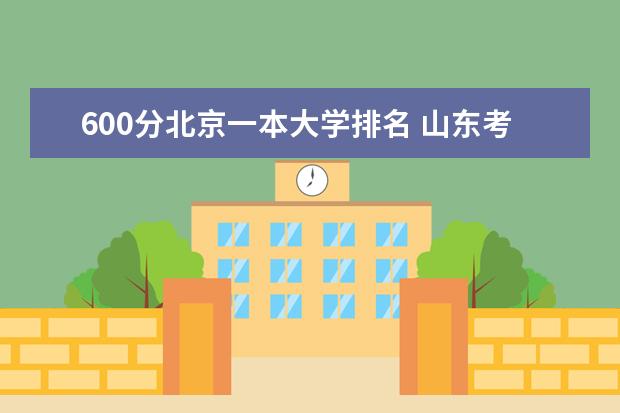 600分北京一本大学排名 山东考生考北京的一本大学，600分能上哪几所