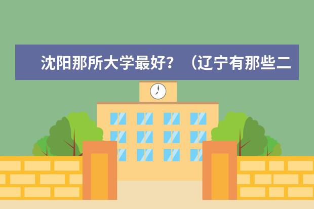 沈阳那所大学最好？（辽宁有那些二本大学比较好？最好在沈阳）