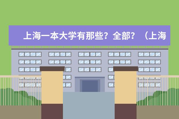 上海一本大学有那些？全部？（上海一本大学排行及分数线？）