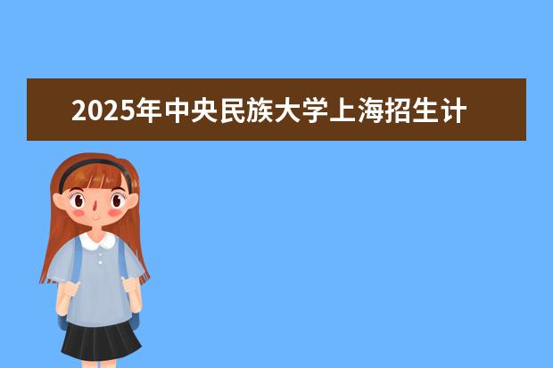 2025年中央民族大学上海招生计划预测