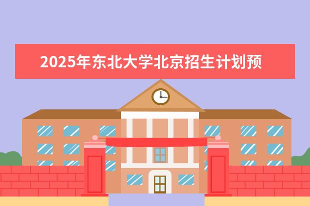 2025年东北大学北京招生计划预测