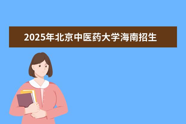 2025年北京中医药大学海南招生计划预测