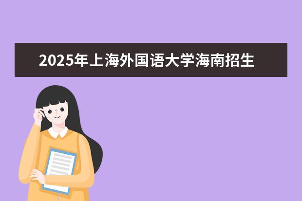 2025年上海外国语大学海南招生计划预测