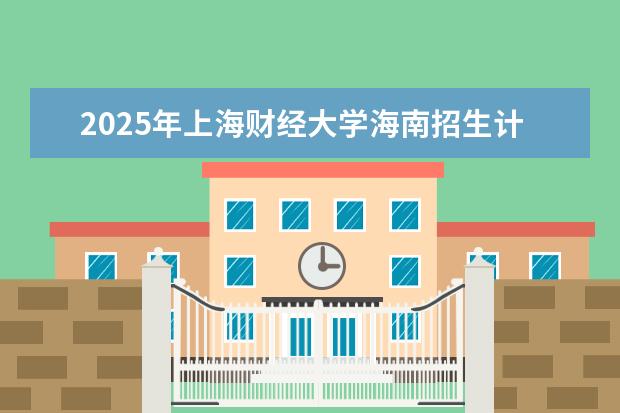 2025年上海财经大学海南招生计划预测