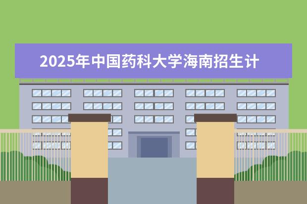 2025年中国药科大学海南招生计划预测
