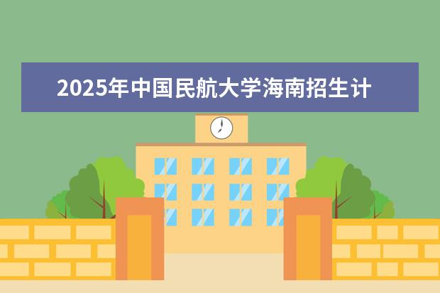 2025年中国民航大学海南招生计划预测