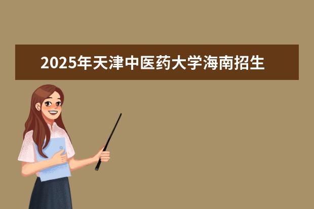 2025年天津中医药大学海南招生计划预测
