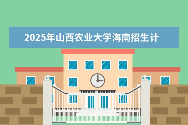 2025年山西农业大学海南招生计划预测