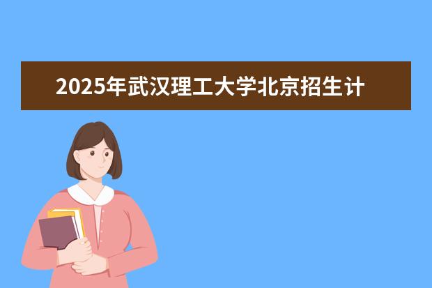 2025年武汉理工大学北京招生计划预测