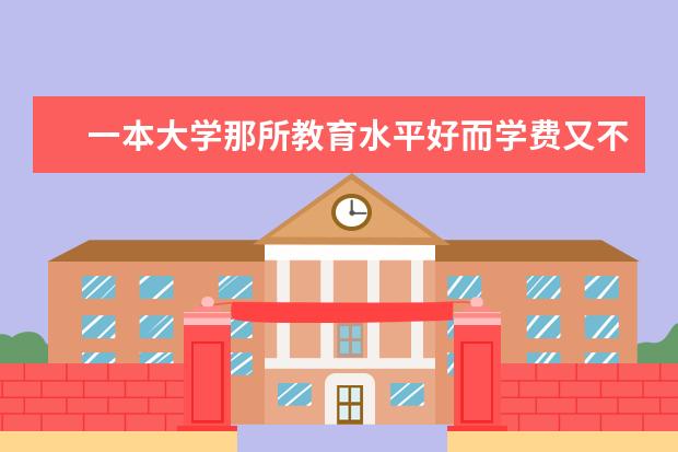 一本大学那所教育水平好而学费又不贵？ 大学上几本学费最低？