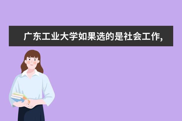 广东工业大学如果选的是社会工作,那么读的是什么.就业怎么样?_百度...