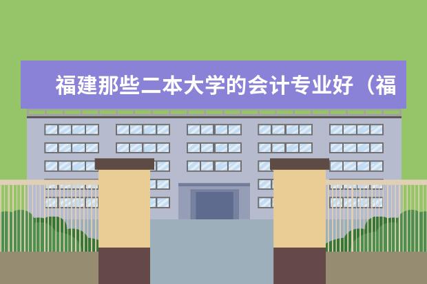 福建那些二本大学的会计专业好（福建二本大学排名）