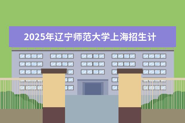 2025年辽宁师范大学上海招生计划预测