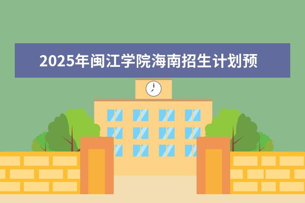 2025年闽江学院海南招生计划预测
