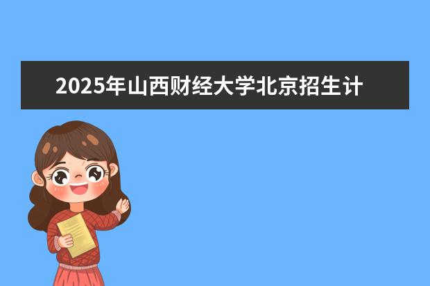 2025年山西财经大学北京招生计划预测