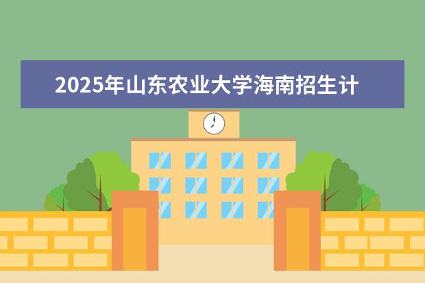 2025年山东农业大学海南招生计划预测