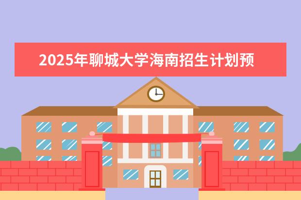 2025年聊城大学海南招生计划预测