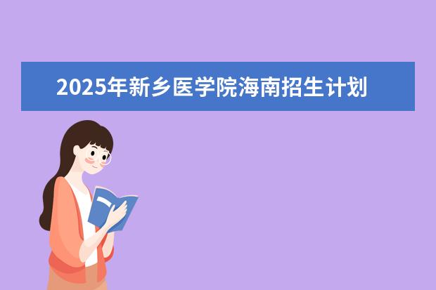2025年新乡医学院海南招生计划预测