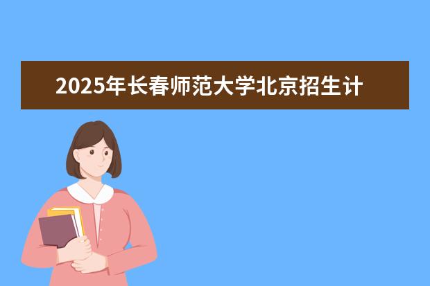 2025年长春师范大学北京招生计划预测