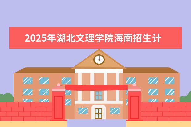 2025年湖北文理学院海南招生计划预测