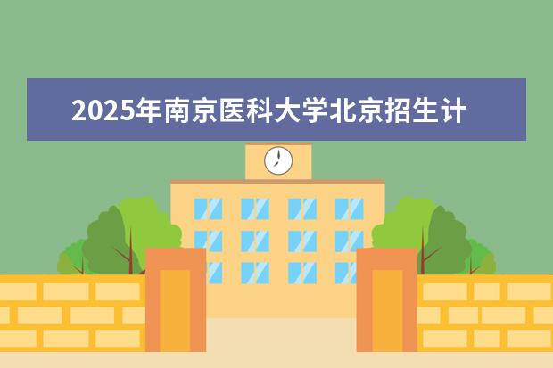 2025年南京医科大学北京招生计划预测