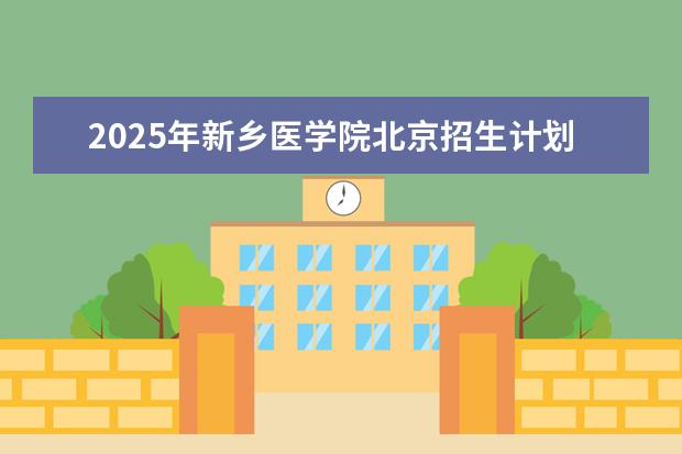 2025年新乡医学院北京招生计划预测