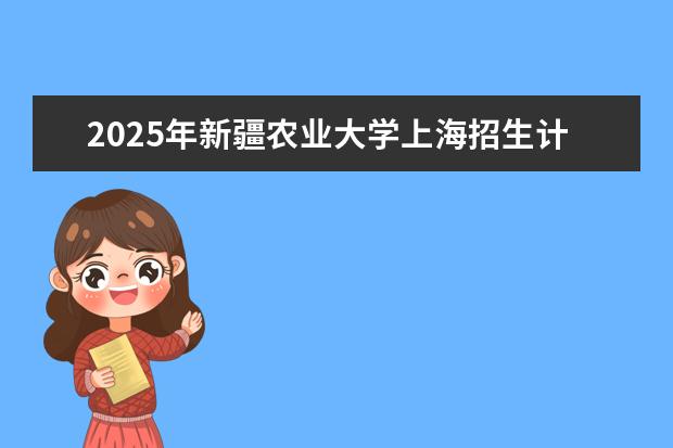 2025年新疆农业大学上海招生计划预测