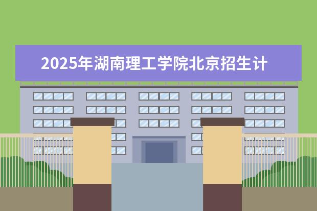 2025年湖南理工学院北京招生计划预测