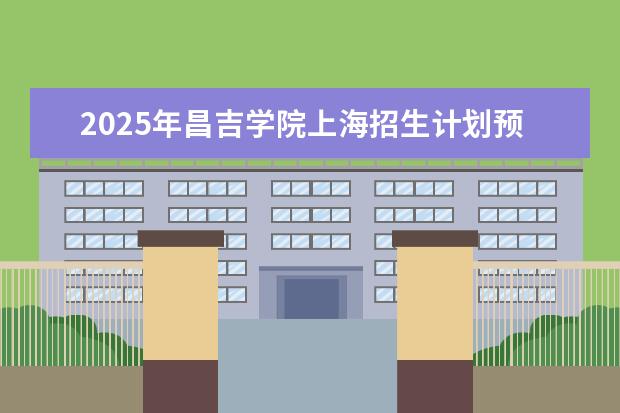 2025年昌吉学院上海招生计划预测