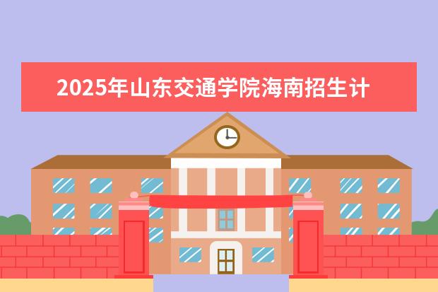 2025年山东交通学院海南招生计划预测