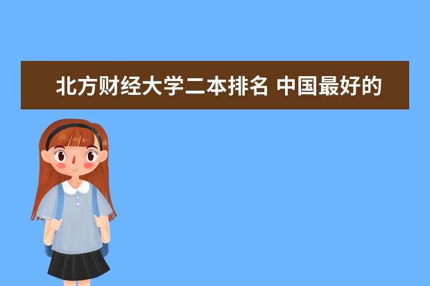 北方财经大学二本排名 中国最好的二本院校排名及分数线