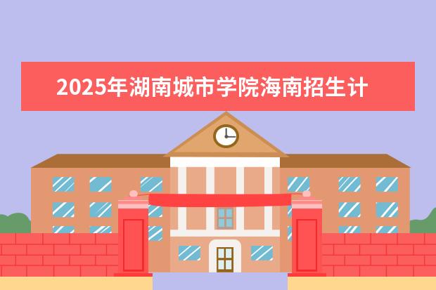 2025年湖南城市学院海南招生计划预测