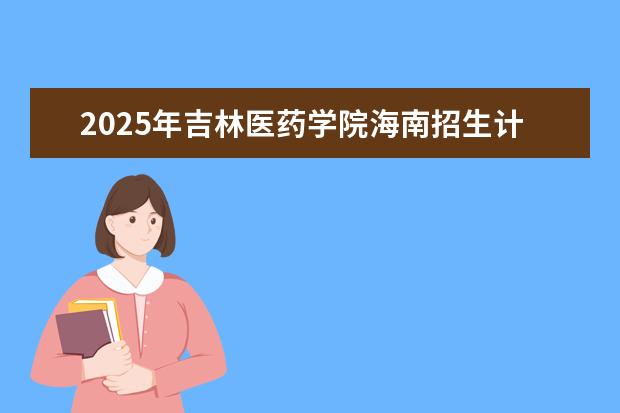 2025年吉林医药学院海南招生计划预测