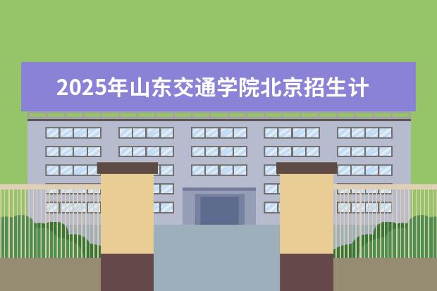 2025年山东交通学院北京招生计划预测