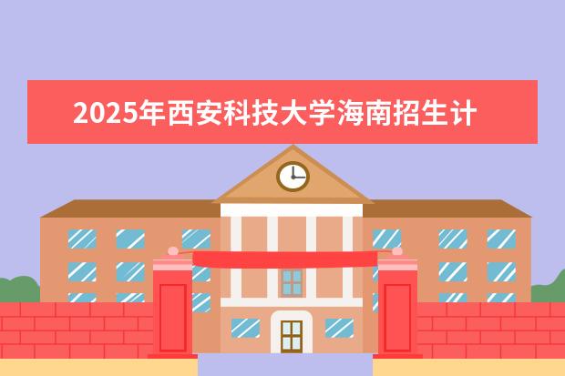 2025年西安科技大学海南招生计划预测