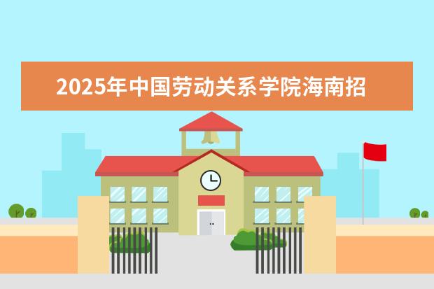 2025年中国劳动关系学院海南招生计划预测