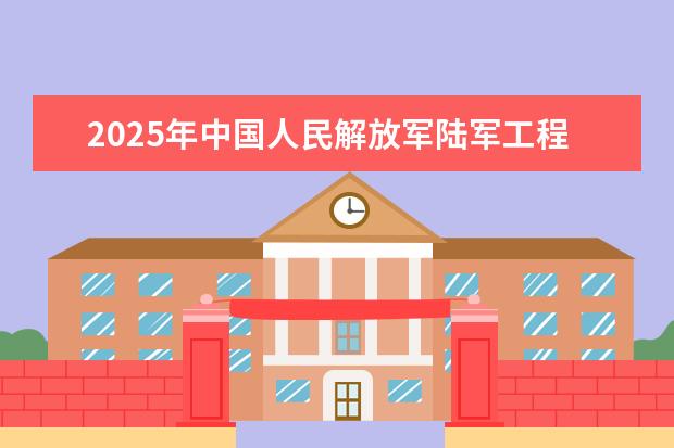 2025年中国人民解放军陆军工程大学北京招生计划预测