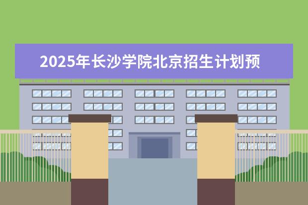 2025年长沙学院北京招生计划预测