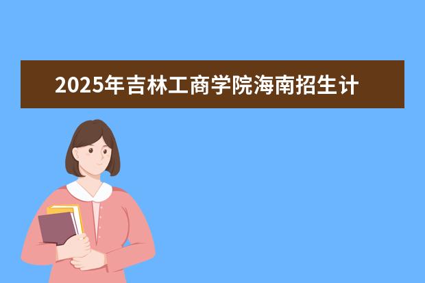 2025年吉林工商学院海南招生计划预测