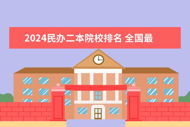 2024民办二本院校排名 全国最好二本民办大学排名