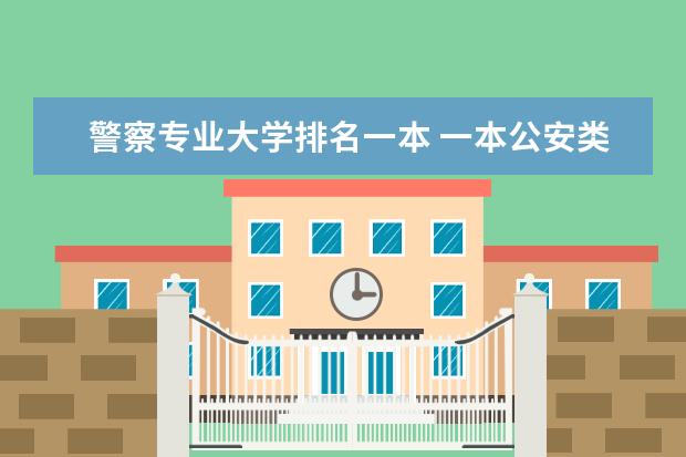 警察专业大学排名一本 一本公安类大学排名是怎样的？