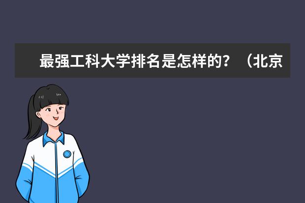 最强工科大学排名是怎样的？（北京理工科好的大学有哪几个）