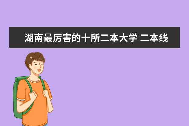 湖南最厉害的十所二本大学 二本线最好的十所大学