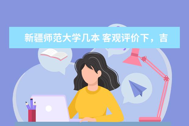 新疆师范大学几本 客观评价下，吉林师范大学与新疆师范大学？