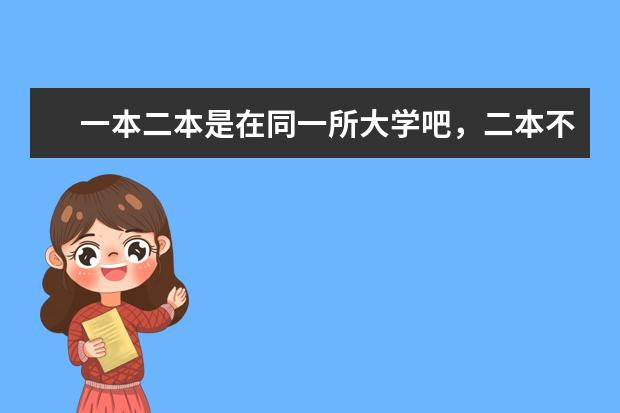 一本二本是在同一所大学吧，二本不会是该大学的分校吧 一本二本三本的区别？？
